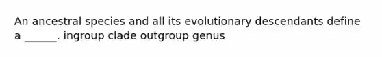 An ancestral species and all its evolutionary descendants define a ______. ingroup clade outgroup genus