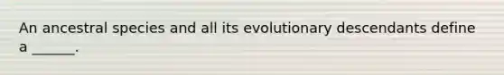 An ancestral species and all its evolutionary descendants define a ______.