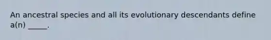 An ancestral species and all its evolutionary descendants define a(n) _____.