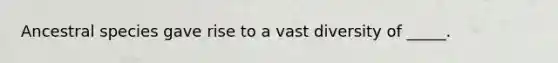 Ancestral species gave rise to a vast diversity of _____.