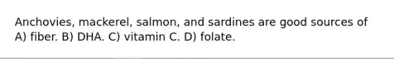 Anchovies, mackerel, salmon, and sardines are good sources of A) fiber. B) DHA. C) vitamin C. D) folate.