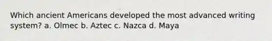 Which ancient Americans developed the most advanced writing system? a. Olmec b. Aztec c. Nazca d. Maya