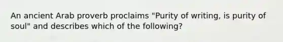 An ancient Arab proverb proclaims "Purity of writing, is purity of soul" and describes which of the following?