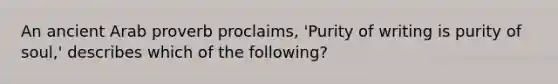 An ancient Arab proverb proclaims, 'Purity of writing is purity of soul,' describes which of the following?