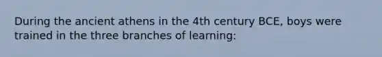 During the ancient athens in the 4th century BCE, boys were trained in the three branches of learning: