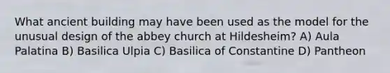 What ancient building may have been used as the model for the unusual design of the abbey church at Hildesheim? A) Aula Palatina B) Basilica Ulpia C) Basilica of Constantine D) Pantheon