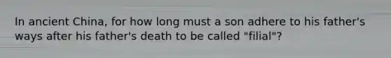 In ancient China, for how long must a son adhere to his father's ways after his father's death to be called "filial"?