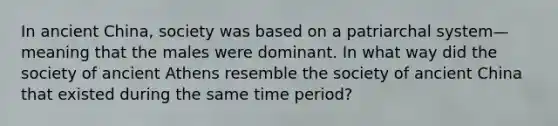 In ancient China, society was based on a patriarchal system—meaning that the males were dominant. In what way did the society of ancient Athens resemble the society of ancient China that existed during the same time period?