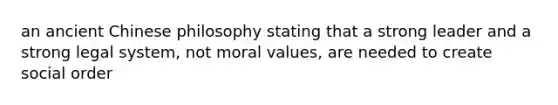 an ancient Chinese philosophy stating that a strong leader and a strong legal system, not moral values, are needed to create social order