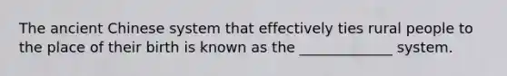 The ancient Chinese system that effectively ties rural people to the place of their birth is known as the _____________ system.