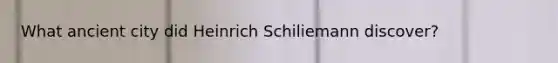 What ancient city did Heinrich Schiliemann discover?