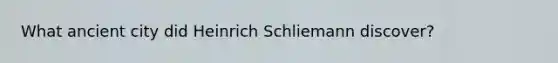 What ancient city did Heinrich Schliemann discover?