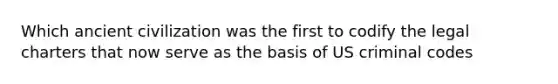 Which ancient civilization was the first to codify the legal charters that now serve as the basis of US criminal codes