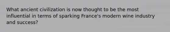 What ancient civilization is now thought to be the most influential in terms of sparking France's modern wine industry and success?