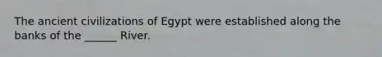 The ancient civilizations of Egypt were established along the banks of the ______ River.