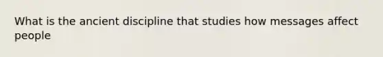 What is the ancient discipline that studies how messages affect people