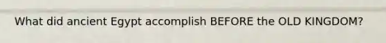 What did ancient Egypt accomplish BEFORE the OLD KINGDOM?