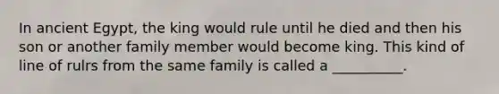 In ancient Egypt, the king would rule until he died and then his son or another family member would become king. This kind of line of rulrs from the same family is called a __________.