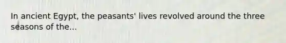 In ancient Egypt, the peasants' lives revolved around the three seasons of the...
