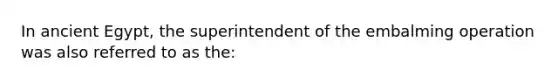 In ancient Egypt, the superintendent of the embalming operation was also referred to as the: