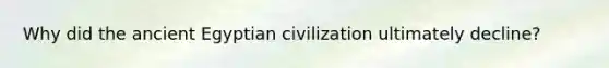 Why did the ancient Egyptian civilization ultimately decline?