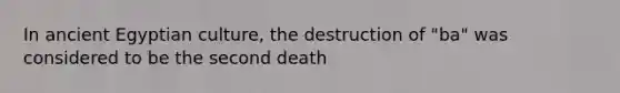 In ancient Egyptian culture, the destruction of "ba" was considered to be the second death