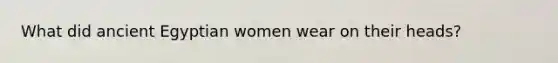 What did ancient Egyptian women wear on their heads?
