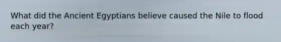 What did the Ancient Egyptians believe caused the Nile to flood each year?