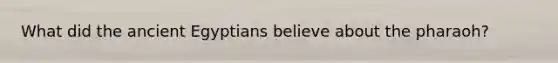 What did the ancient Egyptians believe about the pharaoh?