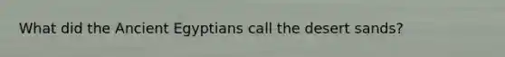 What did the Ancient Egyptians call the desert sands?