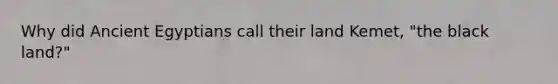 Why did Ancient Egyptians call their land Kemet, "the black land?"