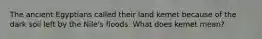 The ancient Egyptians called their land kemet because of the dark soil left by the Nile's floods. What does kemet mean?
