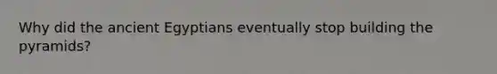 Why did the ancient Egyptians eventually stop building the pyramids?