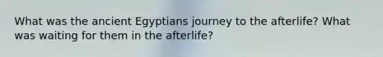 What was the ancient Egyptians journey to the afterlife? What was waiting for them in the afterlife?