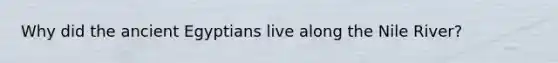 Why did the ancient Egyptians live along the Nile River?
