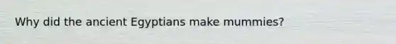 Why did the ancient Egyptians make mummies?