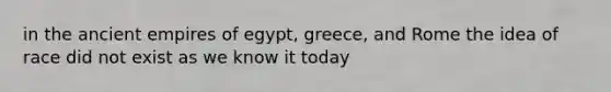 in the ancient empires of egypt, greece, and Rome the idea of race did not exist as we know it today