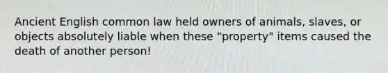 Ancient English common law held owners of animals, slaves, or objects absolutely liable when these "property" items caused the death of another person!