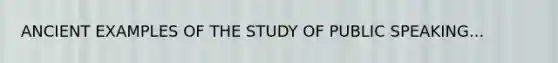 ANCIENT EXAMPLES OF THE STUDY OF PUBLIC SPEAKING...