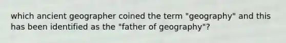 which ancient geographer coined the term "geography" and this has been identified as the "father of geography"?