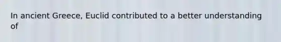 In ancient Greece, Euclid contributed to a better understanding of