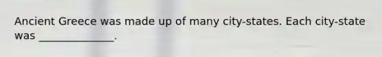 Ancient Greece was made up of many city-states. Each city-state was ______________.