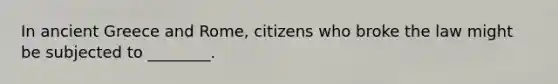 In ancient Greece and Rome, citizens who broke the law might be subjected to ________.