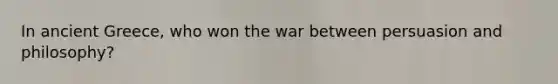 In ancient Greece, who won the war between persuasion and philosophy?