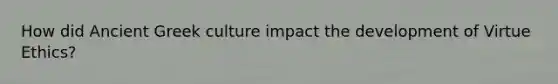 How did Ancient Greek culture impact the development of Virtue Ethics?