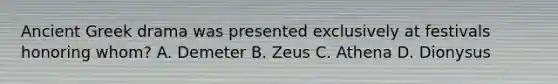 Ancient Greek drama was presented exclusively at festivals honoring whom? A. Demeter B. Zeus C. Athena D. Dionysus