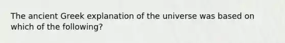 The ancient Greek explanation of the universe was based on which of the following?