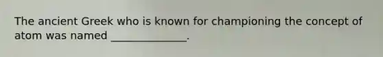 The ancient Greek who is known for championing the concept of atom was named ______________.