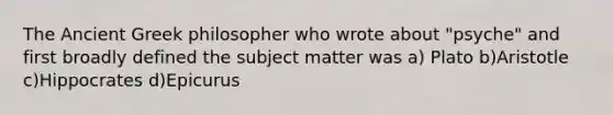 The Ancient Greek philosopher who wrote about "psyche" and first broadly defined the subject matter was a) Plato b)Aristotle c)Hippocrates d)Epicurus