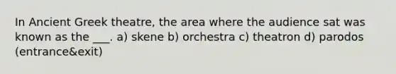 In Ancient Greek theatre, the area where the audience sat was known as the ___. a) skene b) orchestra c) theatron d) parodos (entrance&exit)